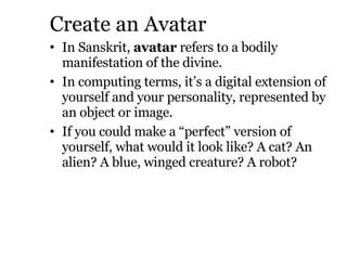 Create an Avatar <ul><li>In Sanskrit,  avatar  refers to a bodily manifestation of the divine.  </li></ul><ul><li>In compu...