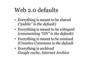 Web 2.0 defaults <ul><li>Everything is meant to be shared (“public” is the default)‏ </li></ul><ul><li>Everything is meant...