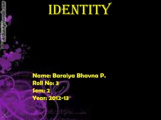 Id Identity



Name: Baraiya Bhavna P.
Roll No: 3
Sem: 2
Year: 2012-13
 