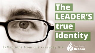 The LEADER’S true Identity 
Reflections from our everyday life  