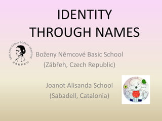 IDENTITY 
THROUGH NAMES 
Boženy Němcové Basic School 
(Zábřeh, Czech Republic) 
Joanot Alisanda School 
(Sabadell, Catalonia) 
 