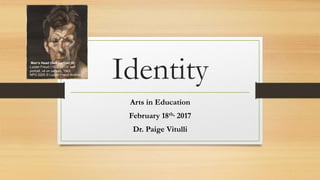 Identity
Arts in Education
February 18th, 2017
Dr. Paige Vitulli
Man's Head (Self-portrait III)
Lucian Freud (1922-1011), self-
portrait, oil on canvas, 1963
NPG 5205 © Lucian Freud Archive
 