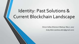 Identity: Past Solutions &
Current Blockchain Landscape
SiliconValley Ethereum Meetup: May 7, 2017
Andy Atkin (andrew.atkin@gmail.com)
 