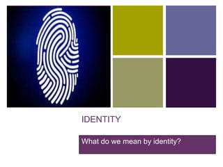 +
IDENTITY
What do we mean by identity?
 