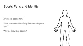 Sports Fans and Identity
Are you a sports fan?
What are some identifying features of sports
fans?
Why do they love sports?
 