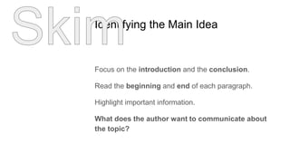 Identifying the Main Idea
Focus on the introduction and the conclusion.
Read the beginning and end of each paragraph.
Highlight important information.
What does the author want to communicate about
the topic?
 