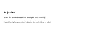 Objectives
What life experiences have changed your identity?
I can identify language that indicates the main ideas in a talk.
 