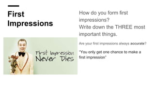 First
Impressions
How do you form first
impressions?
Write down the THREE most
important things.
Are your first impressions always accurate?
“You only get one chance to make a
first impression”
 