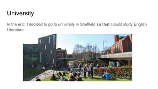 University
In the end, I decided to go to university in Sheffield so that I could study English
Literature.
 