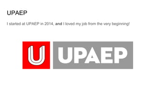 UPAEP
I started at UPAEP in 2014, and I loved my job from the very beginning!
 