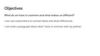 Objectives
What do we have in common and what makes us different?
I can use conjunctions to connect ideas and show differences.
I can write a paragraph about what I have in common with my partner.
 