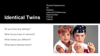 Identical Twins
Do you have any siblings?
What do you have in common?
What makes you different?
What about identical twins?
Physical Appearance
IQ
Hobbies
Likes and Preferences
Opportunities
Friends
Talents
 