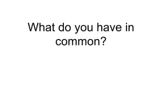 What do you have in
common?
 