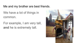 Me and my brother are best friends.
We have a lot of things in
common.
For example, I am very tall,
and he is extremely tall.
 