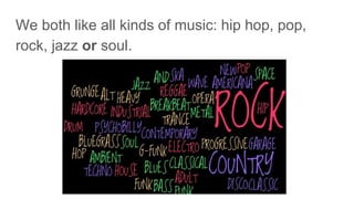 We both like all kinds of music: hip hop, pop,
rock, jazz or soul.
 