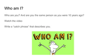 Who am I?
Who are you? And are you the same person as you were 10 years ago?
Watch the video
Write a “catch phrase” that describes you.
 