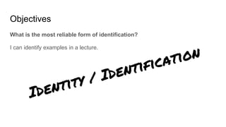Objectives
What is the most reliable form of identification?
I can identify examples in a lecture.
 