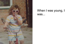 When I was young, I
was...
 
