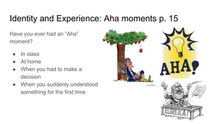 Identity and Experience: Aha moments p. 15
Have you ever had an “Aha”
moment?
● In class
● At home
● When you had to make a
decision
● When you suddenly understood
something for the first time
 