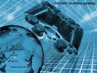 Raghib Alam
MC502
Identity
Analysis & Effects
Identity in online gaming
 