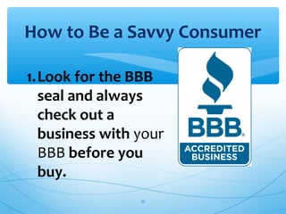 How to Be a Savvy Consumer
1.Look for the BBB
seal and always
check out a
business with your
BBB before you
buy.
22
 