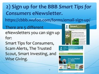 2) Sign up for the BBB Smart Tips for
Consumers eNewsletter.
There are 5 different
eNewsletters you can sign up
for:
Smart Tips for Consumers,
Scam Alerts, The Trusted
Scout, Smart Investing, and
Wise Giving.
https://cbbb.wufoo.com/forms/email-sign-up/
23
 