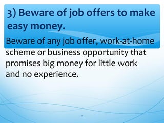 3) Beware of job offers to make
easy money.
Beware of any job offer, work-at-home
scheme or business opportunity that
promises big money for little work
and no experience.
24
 