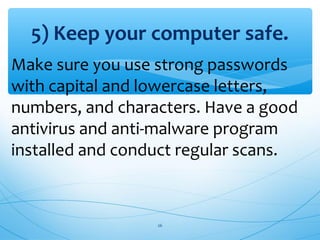 5) Keep your computer safe.
Make sure you use strong passwords
with capital and lowercase letters,
numbers, and characters. Have a good
antivirus and anti-malware program
installed and conduct regular scans.
26
 
