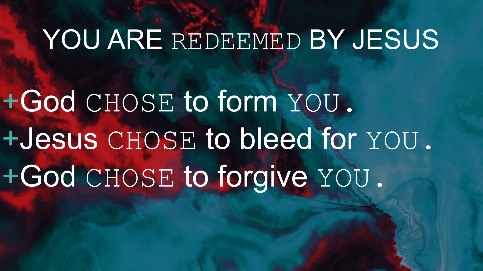 YOU ARE REDEEMED BY JESUS
+God CHOSE to form YOU.
+Jesus CHOSE to bleed for YOU.
+God CHOSE to forgive YOU.