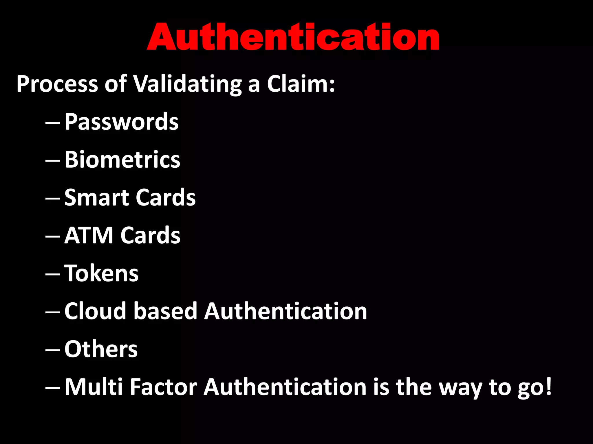 Authentication
Process of Validating a Claim:
–Passwords
–Biometrics
–Smart Cards
–ATM Cards
–Tokens
–Cloud based Authentication
–Others
–Multi Factor Authentication is the way to go!
 