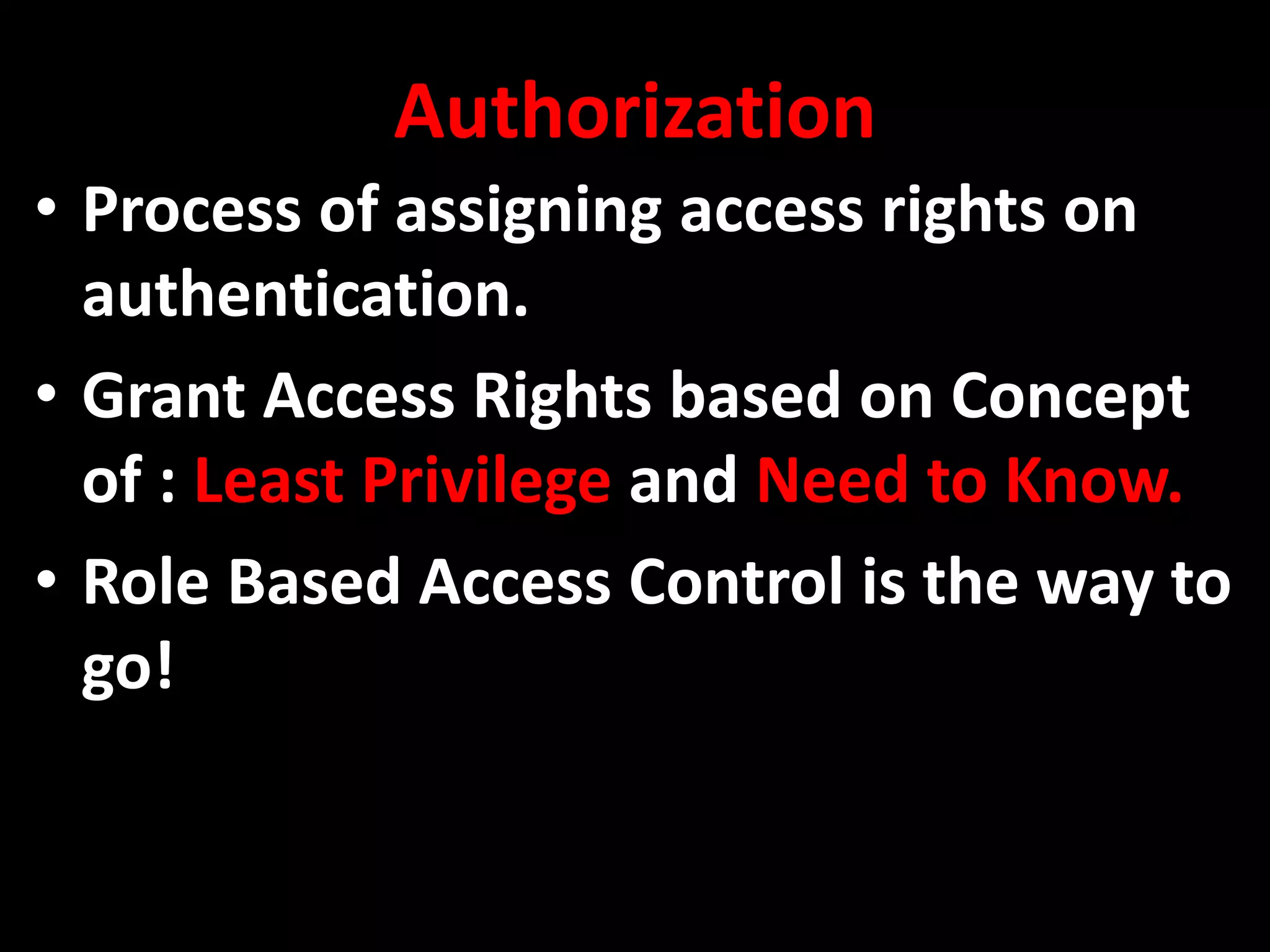 Authorization
• Process of assigning access rights on
authentication.
• Grant Access Rights based on Concept
of : Least Privilege and Need to Know.
• Role Based Access Control is the way to
go!
 