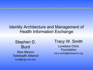 Identity Architecture and Management of Health Information Exchange Tracy W. Smith Lovelace Clinic Foundation [email_address] Stephen D. Burd New Mexico Telehealth Alliance [email_address] 