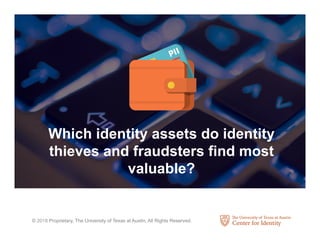 © 2018 Proprietary, The University of Texas at Austin, All Rights Reserved.
Which identity assets do identity
thieves and fraudsters find most
valuable?
 