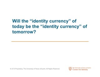 © 2018 Proprietary, The University of Texas at Austin, All Rights Reserved.
Will the “identity currency” of
today be the “identity currency” of
tomorrow?
 