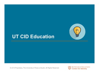 © 2018 Proprietary, The University of Texas at Austin, All Rights Reserved.
UT CID Education
 