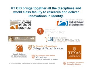 © 2018 Proprietary, The University of Texas at Austin, All Rights Reserved.
UT CID brings together all the disciplines and
world class faculty to research and deliver
innovations in Identity.
 