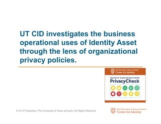 © 2018 Proprietary, The University of Texas at Austin, All Rights Reserved.
UT CID investigates the business
operational uses of Identity Asset
through the lens of organizational
privacy policies.
 