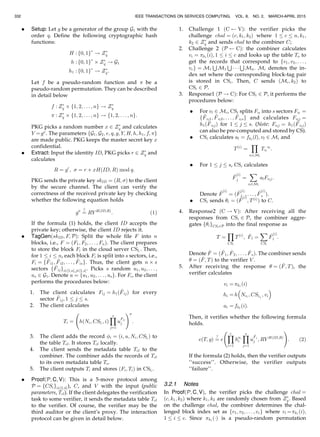 . Setup: Let g be a generator of the group G1 with the
order q. Define the following cryptographic hash
functions:
H : f0; 1gÃ
! ZÃ
q
h : f0; 1gÃ
Â ZÃ
q ! G1
h1 : f0; 1gÃ
! ZÃ
q:
Let f be a pseudo-random function and  be a
pseudo-random permutation. They can be described
in detail below
f : ZÃ
q Â f1; 2; . . . ; ng ! ZÃ
q
 : ZÃ
q Â f1; 2; . . . ; ng ! f1; 2; . . . ; ng:
PKG picks a random number x 2 ZÃ
q and calculates
Y ¼gx
. The parameters fG1; G2; e; q; g; Y; H; h; h1; f; g
are made public. PKG keeps the master secret key x
confidential.
. Extract: Input the identity ID, PKG picks r 2 ZÃ
q and
calculates
R ¼ gr
;  ¼ r þ xHðID; RÞ mod q:
PKG sends the private key skID ¼ ðR; Þ to the client
by the secure channel. The client can verify the
correctness of the received private key by checking
whether the following equation holds
g
¼
?
RY HðID;RÞ
: (1)
If the formula (1) holds, the client ID accepts the
private key; otherwise, the client ID rejects it.
. TagGenðskID; F; PÞ: Split the whole file F into n
blocks, i.e., F ¼ ðF1; F2; . . . ; FnÞ. The client prepares
to store the block Fi in the cloud server CSli
. Then,
for 1 i n, each block Fi is split into s sectors, i.e.,
Fi ¼ f ~Fi1; ~Fi2; . . . ; ~Fisg. Thus, the client gets n Â s
sectors f ~Fijgi2½1;nŠ;j2½1;sŠ. Picks s random u1; u2; . . . ;
us 2 G1. Denote u ¼ fu1; u2; . . . ; usg. For Fi, the client
performs the procedures below:
1. The client calculates Fij ¼ h1ð ~FijÞ for every
sector ~Fij; 1 j s.
2. The client calculates
Ti ¼ h Ni; CSli
; ið Þ
Ys
j¼1
u
Fij
j
!
:
3. The client adds the record i ¼ ði; u; Ni; CSli
Þ to
the table Tcl. It stores Tcl locally.
4. The client sends the metadata table Tcl to the
combiner. The combiner adds the records of Tcl
to its own metadata table To.
5. The client outputs Ti and stores ðFi; TiÞ in CSli
.
. ProofðP; C; VÞ: This is a 5-move protocol among
P ¼ fCSigi2½1;^nŠ), C, and V with the input (public
parameters, Tcl). If the client delegates the verification
task to some verifier, it sends the metadata table Tcl
to the verifier. Of course, the verifier may be the
third auditor or the client’s proxy. The interaction
protocol can be given in detail below.
1. Challenge 1 ðC VÞ: the verifier picks the
challenge chal ¼ ðc; k1; k2Þ where 1 c n; k1;
k2 2 ZÃ
q and sends chal to the combiner C;
2. Challenge 2 ðP CÞ: the combiner calculates
vi ¼ k1
ðiÞ; 1 i c and looks up the table To to
get the records that correspond to fv1; v2; . . . ;
vcg ¼ M1
S
M1
S
Á Á Á
S
M^n. Mi denotes the in-
dex set where the corresponding block-tag pair
is stored in CSi. Then, C sends ðMi; k2Þ to
CSi 2 P.
3. Response1 ðP ! CÞ: For CSi 2 P, it performs the
procedures below:
. For vl 2 Mi, CSi splits Fvl
into s sectors Fvl
¼
f ~Fvl1; ~Fvl2; . . . ; ~Fvlsg and calculates Fvlj ¼
h1ð ~FvljÞ for 1 j s. (Note: Fvlj ¼ h1ð ~FvljÞ
can also be pre-computed and stored by CS).
. CSi calculates al ¼ fk2
ðlÞ; vl 2 Mi and
TðiÞ
¼
Y
vl2Mi
Tvl
al
:
. For 1 j s, CSi calculates
^F
ðiÞ
j ¼
X
vl2Mi
alFvlj:
Denote ^F
ðiÞ
¼ ð ^F
ðiÞ
1 ; . . . ; ^F
ðiÞ
s Þ.
. CSi sends i ¼ ð ^F
ðiÞ
; TðiÞ
Þ to C.
4. Response2 ðC ! VÞ: After receiving all the
responses from CSi 2 P, the combiner aggre-
gates figCSi2P into the final response as
T ¼
Y
CSi
TðiÞ
; ^Fl ¼
X
CSi
^F
ðiÞ
l :
Denote ^F ¼ ð ^F1; ^F2; . . . ; ^FsÞ. The combiner sends
 ¼ ð ^F; TÞ to the verifier V .
5. After receiving the response  ¼ ð ^F; TÞ, the
verifier calculates
vi ¼ k1
ðiÞ
hi ¼ h Nvi
; CSlvi
; vi
 
ai ¼ fk2
ðiÞ:
Then, it verifies whether the following formula
holds.
eðT; gÞ ¼
?
e
Yc
i¼1
hai
i
Ys
j¼1
u
^Fj
j ; RY HðID;RÞ
!
: (2)
If the formula (2) holds, then the verifier outputs
‘‘success’’. Otherwise, the verifier outputs
‘‘failure’’.
3.2.1 Notes
In ProofðP; C; VÞ, the verifier picks the challenge chal ¼
ðc; k1; k2Þ where k1; k2 are randomly chosen from ZÃ
q. Based
on the challenge chal, the combiner determines the chal-
lenged block index set as fv1; v2; . . . ; vcg where vi ¼k1
ðiÞ;
1 i c. Since k1
ðÁÞ is a pseudo-random permutation
IEEE TRANSACTIONS ON SERVICES COMPUTING, VOL. 8, NO. 2, MARCH-APRIL 2015332
 