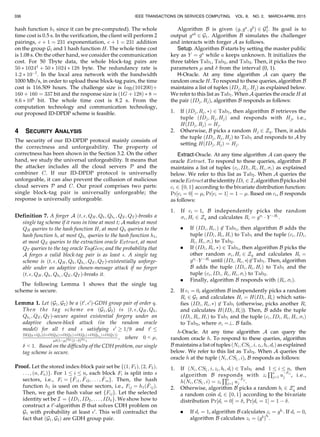 hash function h1 since it can be pre-computed). The whole
time cost is 0.5 s. In the verification, the client will perform 2
pairings, c þ 1 ¼ 231 exponentiation, c þ 1 ¼ 231 addition
on the group G1 and 1 hash function H. The whole time cost
is 1.08 s. On the other hand, we consider the communication
cost. For 50 Tbyte data, the whole block-tag pairs are
50 Ã 10244
þ 50 Ã 1024 Ã 128 byte. The redundancy rate is
1:2 Ã 10À7
. In the local area network with the bandwidth
1000 Mb/s, in order to upload these block-tag pairs, the time
cost is 116.509 hours. The challenge size is log2ð101200Þþ
160 þ 160 ¼ 337 bit and the response size is ð1G þ 128Þ Ã 8 ¼
8:6 Ã 109
bit. The whole time cost is 8.2 s. From the
computation technology and communication technology,
our proposed ID-DPDP scheme is feasible.
4 SECURITY ANALYSIS
The security of our ID-DPDP protocol mainly consists of
the correctness and unforgeability. The property of
correctness has been shown in the Section 3.2. On the other
hand, we study the universal unforgeability. It means that
the attacker includes all the cloud servers P and the
combiner C. If our ID-DPDP protocol is universally
unforgeable, it can also prevent the collusion of malicious
cloud servers P and C. Our proof comprises two parts:
single block-tag pair is universally unforgeable; the
response is universally unforgeable.
Definition 7. A forger A ðt; ; QH; Qh; Qh1
; QE; QT Þ-breaks a
single tag scheme if it runs in time at most t; A makes at most
QH queries to the hash function H, at most Qh queries to the
hash function h, at most Qh1
queries to the hash function h1,
at most QE queries to the extraction oracle Extract, at most
QT queries to the tag oracle TagGen; and the probability that
A forges a valid block-tag pair is as least . A single tag
scheme is ðt; ; QH; Qh; Qh1
; QE; QT Þ-existentially unforge-
able under an adaptive chosen-message attack if no forger
ðt; ; QH; Qh; Qh1
; QE; QT Þ-breaks it.
The following Lemma 1 shows that the single tag
scheme is secure.
Lemma 1. Let ðG1; G2Þ be a ðt0
; 0
Þ-GDH group pair of order q.
Then the tag scheme on ðG1; G2Þ is ðt; ; QH; Qh;
Qh1
; QE; QT Þ-secure against existential forgery under an
adaptive chosen-block attack (in the random oracle
model) for all t and  satisfying 0
! 1=9 and t0
23ðQH þQhÞðtþOðQH ÞþOðQEÞþOðQhÞþOðQh1
ÞþOðQT ÞÞ
ð1ÀÞQE ð1ÀÞQT 
, where 0 G ;
 G 1. Based on the difficulty of the CDH problem, our single
tag scheme is secure.
Proof. Let the stored index-block pair set be fð1; F1Þ; ð2; F2Þ;
. . . ; ðn; FnÞg. For 1 i n, each block Fi is split into s
sectors, i.e., Fi ¼ f ~Fi1; ~Fi2; . . . ; ~Fisg. Then, the hash
function h1 is used on these sectors, i.e., Fij ¼ h1ð ~FijÞ.
Then, we get the hash value set fFijg. Let the selected
identity set be I ¼ fID1; ID2; . . . ; ID~ng. We show how to
construct a t0
-algorithm B that solves CDH problem on
G1 with probability at least 0
. This will contradict the
fact that ðG1; G2Þ are GDH group pair.
Algorithm B is given ðg; ga
; gb
Þ 2 G3
1. Its goal is to
output gab
2 G1. Algorithm B simulates the challenger
and interacts with forger A as follows.
Setup. Algorithm B starts by setting the master public
key as Y ¼ ga
while a keeps unknown. It initializes the
three tables Tab1, Tab2, and Tab3. Then, it picks the two
parameters  and  from the interval (0, 1).
H-Oracle. At any time algorithm A can query the
random oracle H. To respond to these queries, algorithm B
maintains a list of tuples ðIDj; Rj; HjÞ as explained below.
We refer to this list as Tab1. When A queries the oracle H at
the pair ðIDj; RjÞ, algorithm B responds as follows:
1. If ðIDj; Rj; ÃÞ 2 Tab1, then algorithm B retrieves the
tuple ðIDj; Rj; HjÞ and responds with Hj, i.e.,
HðIDj; RjÞ ¼ Hj.
2. Otherwise, B picks a random Hj 2 Zq. Then, it adds
the tuple ðIDj; Rj; HjÞ to Tab1 and responds to A by
setting HðIDj; RjÞ ¼ Hj.
Extract-Oracle. At any time algorithm A can query the
oracle Extract. To respond to these queries, algorithm B
maintains a list of tuples ðci; IDi; Ri; Hi; iÞ as explained
below. We refer to this list as Tab2. When A queries the
oracleExtractattheidentityIDi 2 I,algorithmBpicksabit
ci 2 f0; 1g according to the bivariate distribution function:
Pr½ci ¼ 0Š ¼ , Pr½ci ¼ 1Š ¼ 1 À . Based on ci, B responds
as follows:
1. If ci ¼ 1, B independently picks the random
i; Hi 2 Zq and calculates Ri ¼ gi
Á Y ÀHi
.
. If ðIDi; Ri; Þ 62 Tab1, then algorithm B adds the
tuple ðIDi; Ri; HiÞ to Tab1 and the tuple ðci; IDi;
Ri; Hi; iÞ to Tab2.
. If ðIDi; Ri; ÃÞ 2 Tab1, then algorithm B picks the
other random i; Hi 2 Zq and calculates Ri ¼
gi
ÁY ÀHi
until ðIDi; Ri; ÃÞ62Tab1. Then, algorithm
B adds the tuple ðIDi; Ri; HiÞ to Tab1 and the
tuple ðci; IDi; Ri; Hi; iÞ to Tab2.
. Finally, algorithm B responds with ðRi; iÞ.
2. If ci ¼ 0, algorithm B independently picks a random
Ri 2 G1 and calculates Hi ¼ HðIDi; RiÞ which satis-
fies ðIDi; Ri; ÃÞ 62 Tab1 (otherwise, picks another Ri
and calculates HðIDi; RiÞ). Then, B adds the tuple
ðIDi; Ri; HiÞ to Tab1 and the tuple ðci; IDi; Ri; Hi; iÞ
to Tab2, where i ¼?. B fails.
h-Oracle. At any time algorithm A can query the
random oracle h. To respond to these queries, algorithm
B maintains a list of tuples ðNi; CSli
; i; zi; bi; diÞ as explained
below. We refer to this list as Tab3. When A queries the
oracle h at the tuple ðNi; CSli
; iÞ, B responds as follows:
1. If ðNi; CSli
; i; zi; bi; diÞ 2 Tab3 and 1 i n, then
algorithm B responds with zi
Qs
j¼1 u
ÀFij
j , i.e.,
hðNi; CSli
; iÞ ¼ zi
Qs
j¼1 u
ÀFij
j .
2. Otherwise, algorithm B picks a random bi 2 ZÃ
q and
a random coin di 2 f0; 1g according to the bivariate
distribution Pr½di ¼ 0Š ¼ , Pr½di ¼ 1Š ¼ 1 À .
. If di ¼ 1, algorithm B calculates zi ¼ gbi
. If di ¼ 0,
algorithm B calculates zi ¼ ðgb
Þ
bi
.
IEEE TRANSACTIONS ON SERVICES COMPUTING, VOL. 8, NO. 2, MARCH-APRIL 2015336
 