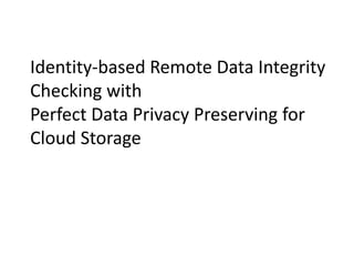 Identity-based Remote Data Integrity
Checking with
Perfect Data Privacy Preserving for
Cloud Storage
 