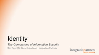 Identity
The Cornerstone of Information Security
Ben Boyd | Sr. Security Architect | Integration Partners
 