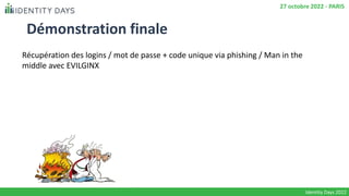 27 octobre 2022 - PARIS
Identity Days 2022
Démonstration finale
Récupération des logins / mot de passe + code unique via phishing / Man in the
middle avec EVILGINX
 