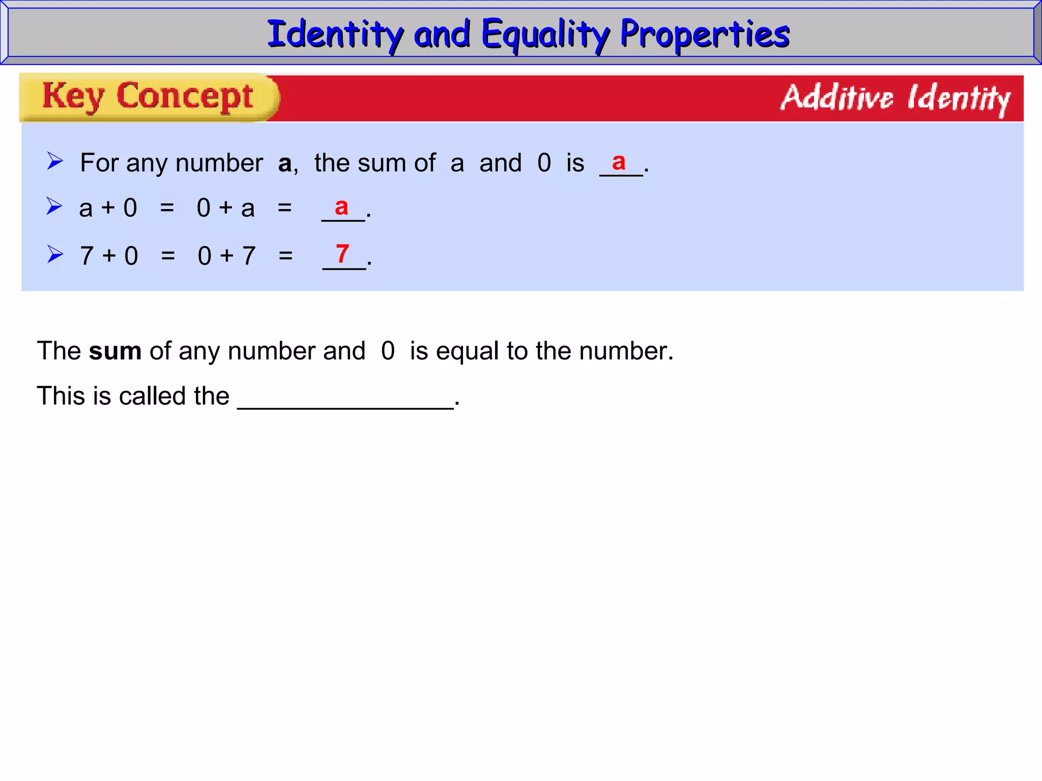 Identity and Equality Properties For any number  a ,  the sum of  a  and  0  is  ___. a a + 0  =  0 + a  =  ___. a 7 + 0  =  0 + 7  =  ___. 7 The  sum  of any number and  0  is equal to the number. This is called the _______________. 