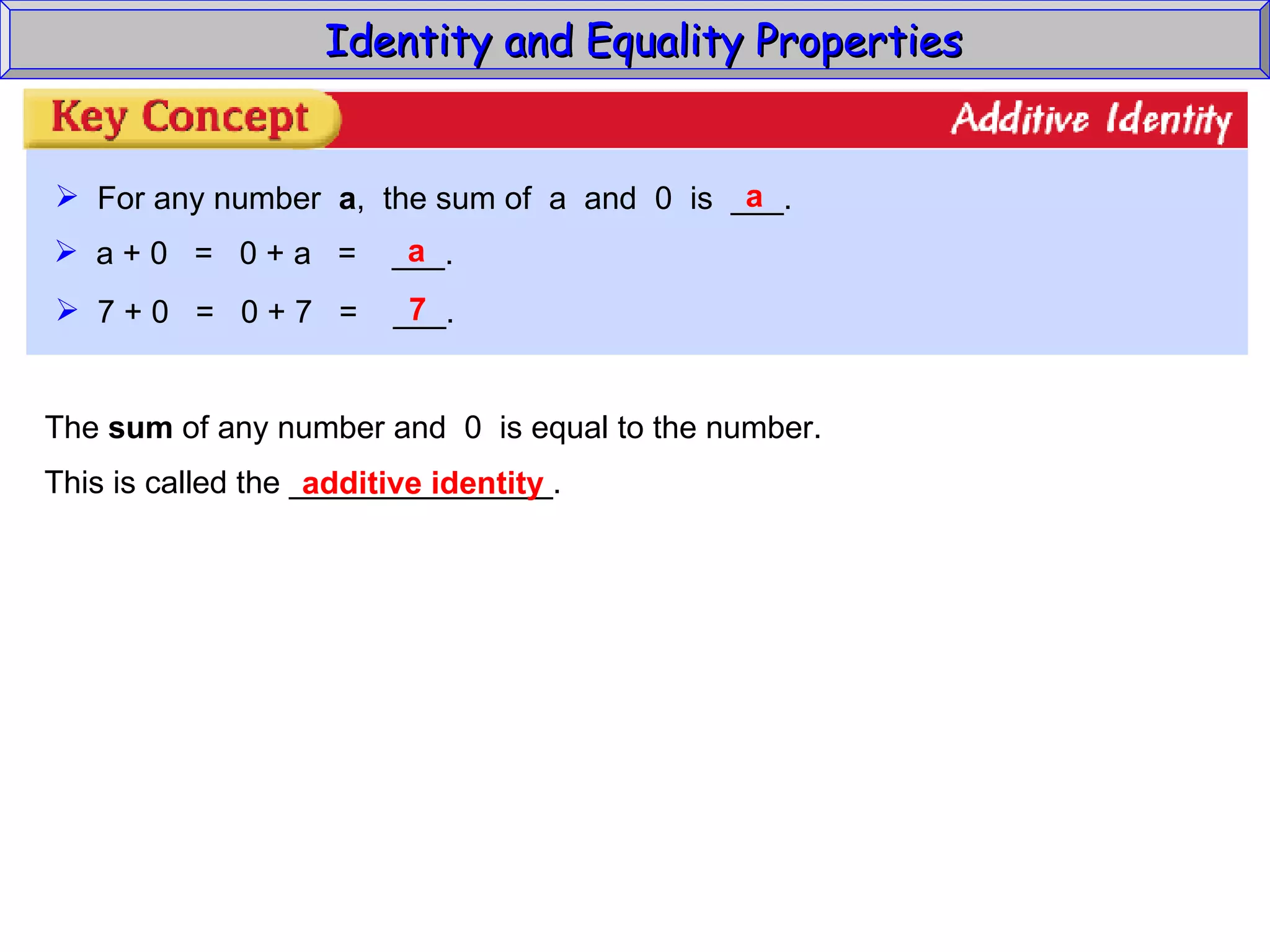 Identity and Equality Properties For any number  a ,  the sum of  a  and  0  is  ___. a a + 0  =  0 + a  =  ___. a 7 + 0  =  0 + 7  =  ___. 7 The  sum  of any number and  0  is equal to the number. This is called the _______________. additive identity 