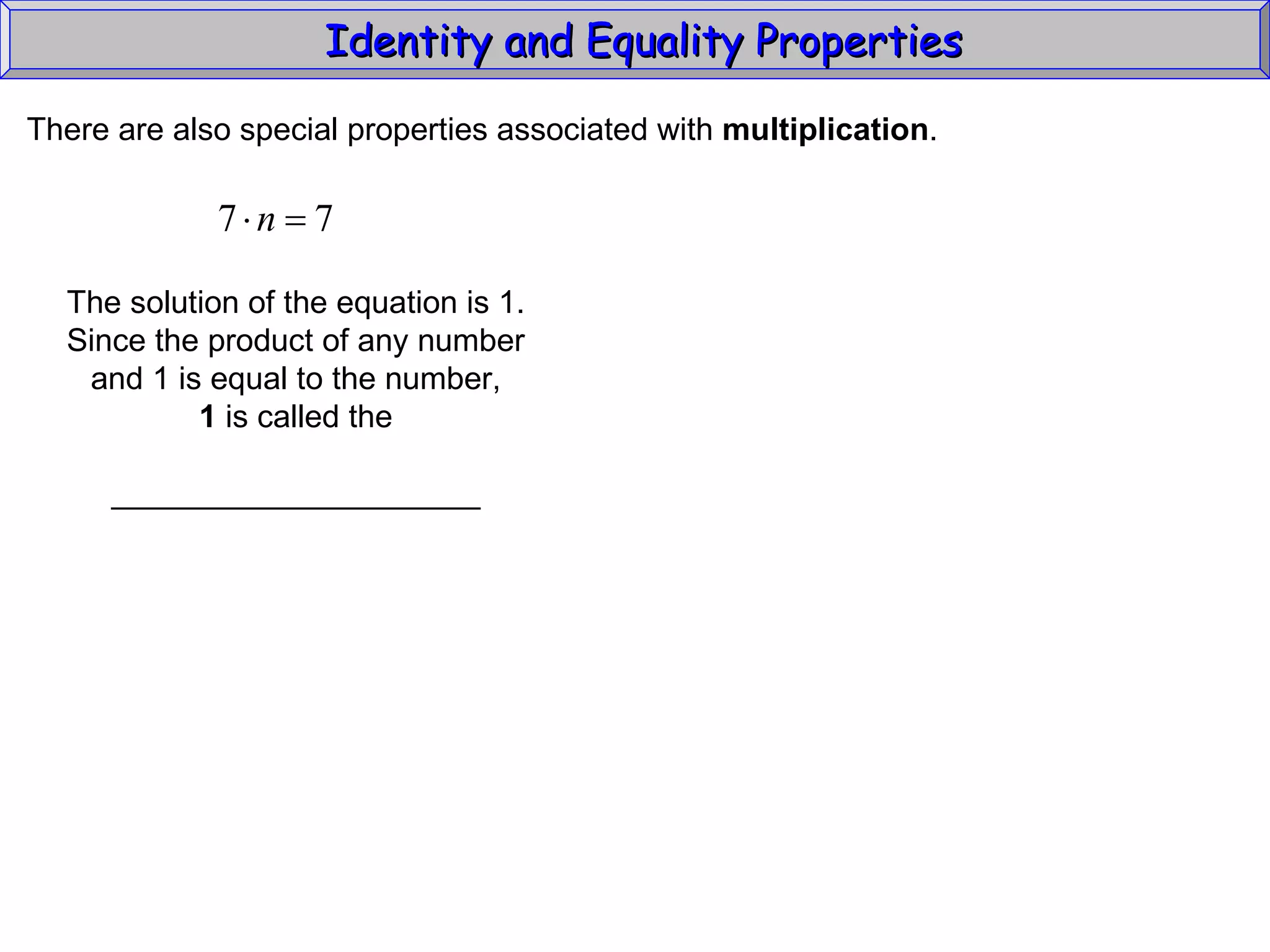 Identity and Equality Properties There are also special properties associated with  multiplication .  The solution of the equation is 1. Since the product of any number and 1 is equal to the number, 1  is called the _____________________ 
