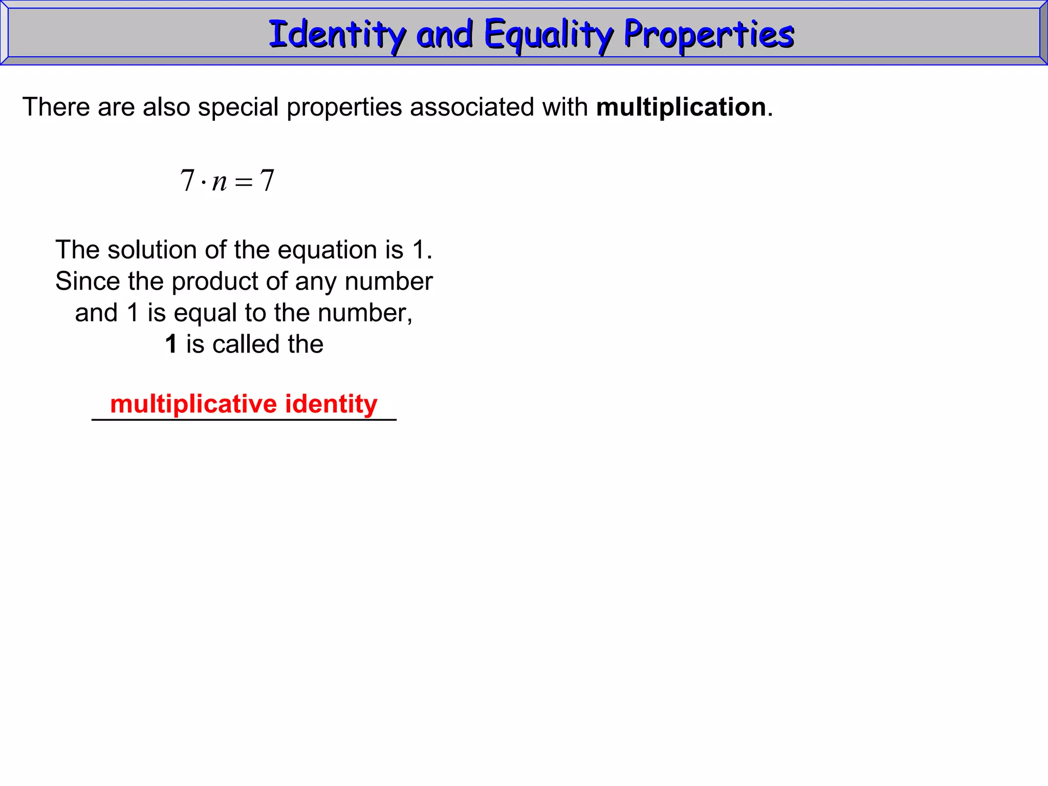 Identity and Equality Properties There are also special properties associated with  multiplication .  The solution of the equation is 1. Since the product of any number and 1 is equal to the number, 1  is called the _____________________ multiplicative identity 