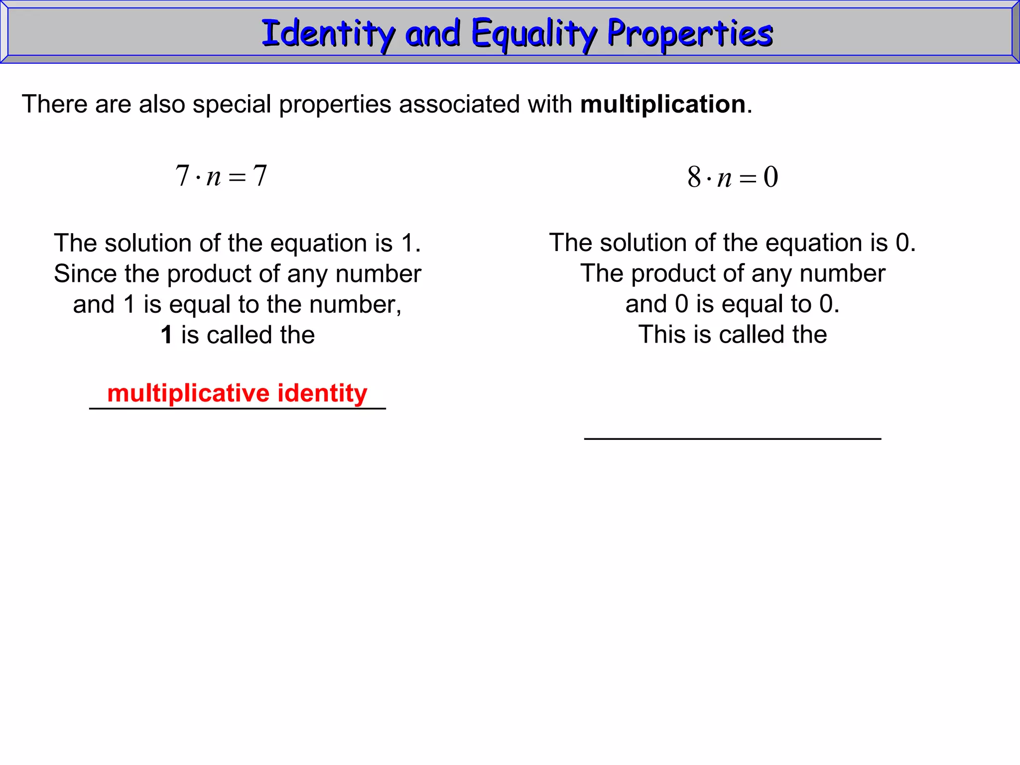 Identity and Equality Properties There are also special properties associated with  multiplication .  The solution of the equation is 1. Since the product of any number and 1 is equal to the number, 1  is called the _____________________ multiplicative identity The solution of the equation is 0. The product of any number and 0 is equal to 0. This is called the _____________________ 