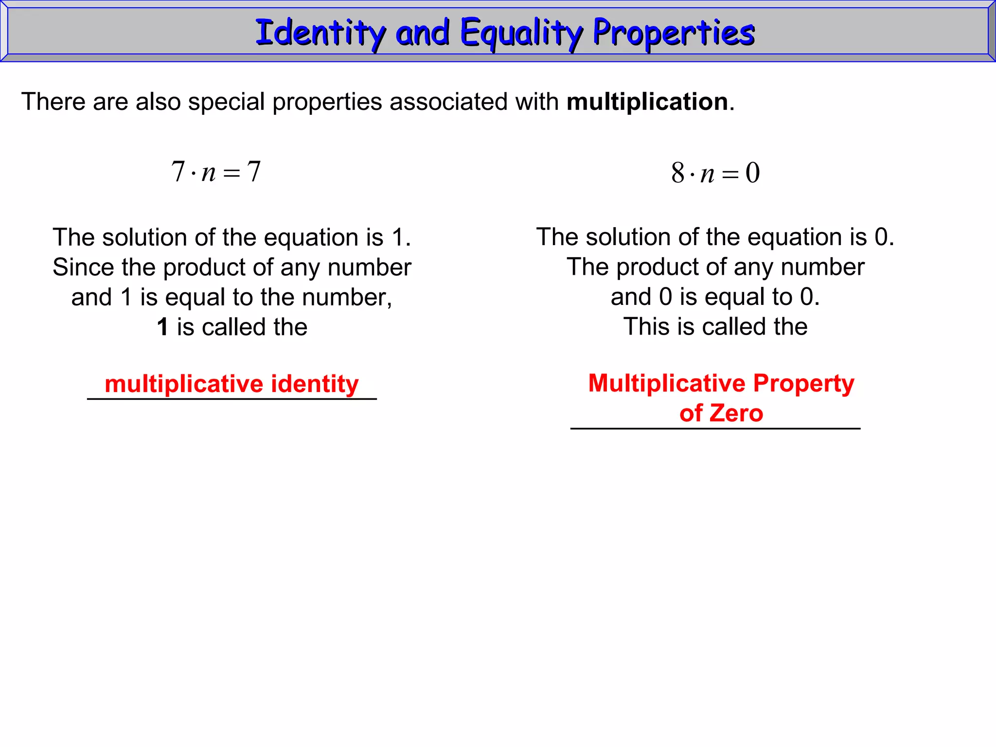 Identity and Equality Properties There are also special properties associated with  multiplication .  The solution of the equation is 1. Since the product of any number and 1 is equal to the number, 1  is called the _____________________ multiplicative identity The solution of the equation is 0. The product of any number and 0 is equal to 0. This is called the _____________________ Multiplicative Property of Zero 