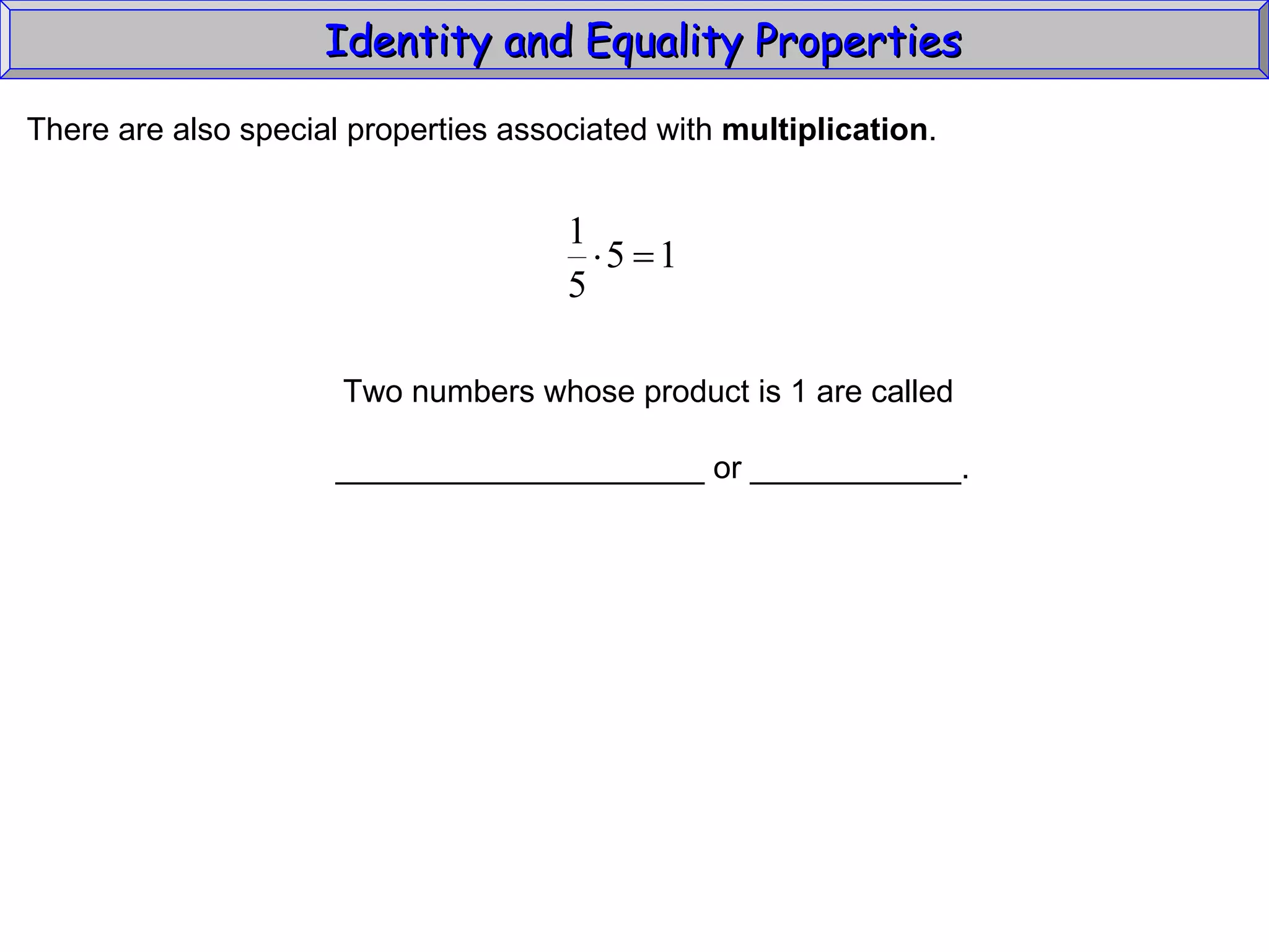 Identity and Equality Properties There are also special properties associated with  multiplication .  Two numbers whose product is 1 are called _____________________ or ____________. 
