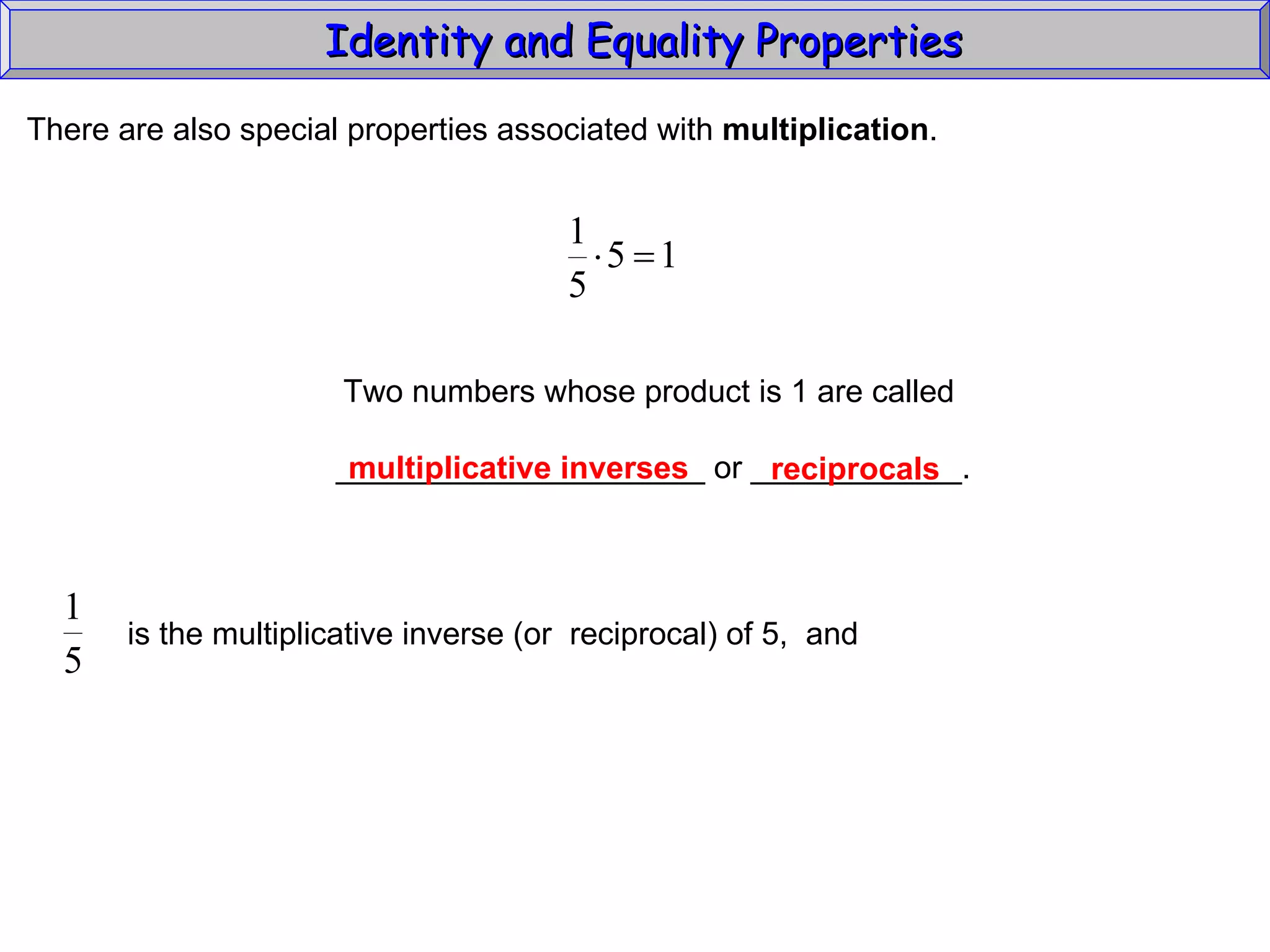 Identity and Equality Properties There are also special properties associated with  multiplication .  Two numbers whose product is 1 are called _____________________ or ____________. multiplicative inverses reciprocals is the multiplicative inverse (or  reciprocal) of 5,  and 